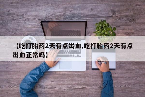吃什么东西容易导致流产【吃打胎药2天有点出血,吃打胎药2天有点出血正常吗】