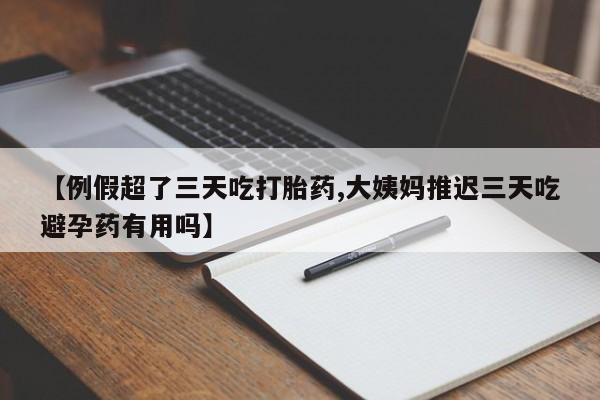 吃什么东西容易导致流产【例假超了三天吃打胎药,大姨妈推迟三天吃避孕药有用吗】