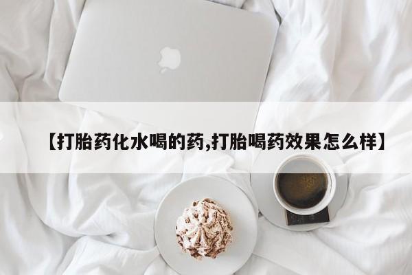 吃什么东西容易导致流产【打胎药化水喝的药,打胎喝药效果怎么样】