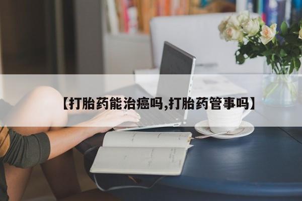 吃什么东西容易导致流产【打胎药能治癌吗,打胎药管事吗】
