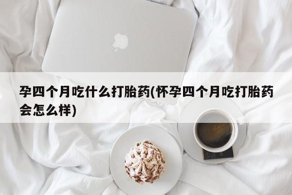 吃什么东西容易导致流产孕四个月吃什么打胎药(怀孕四个月吃打胎药会怎么样)