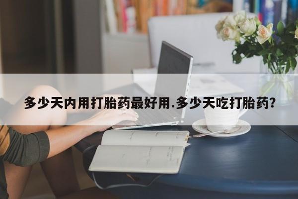 吃什么东西容易导致流产多少天内用打胎药最好用.多少天吃打胎药？