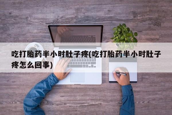 吃什么东西容易导致流产吃打胎药半小时肚子疼(吃打胎药半小时肚子疼怎么回事)