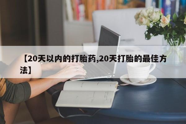吃什么东西容易导致流产【20天以内的打胎药,20天打胎的最佳方法】