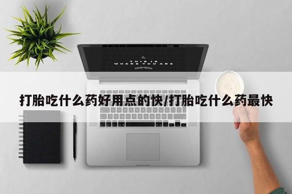 吃什么东西容易导致流产打胎吃什么药好用点的快/打胎吃什么药最快