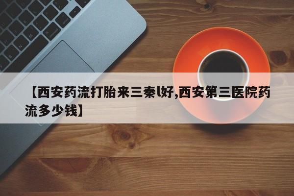 吃什么东西容易导致流产【西安药流打胎来三秦l好,西安第三医院药流多少钱】