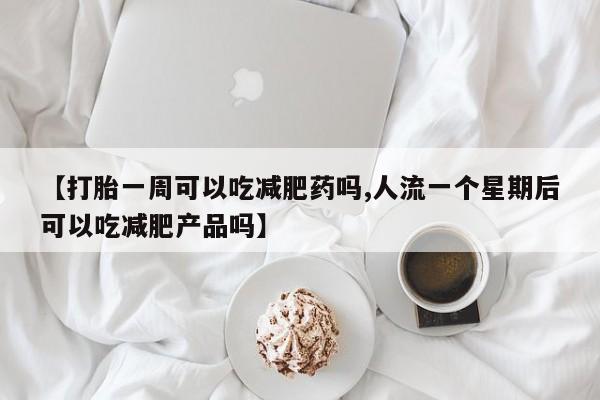 吃什么东西容易导致流产【打胎一周可以吃减肥药吗,人流一个星期后可以吃减肥产品吗】