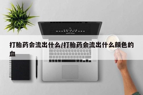 吃什么东西容易导致流产打胎药会流出什么/打胎药会流出什么颜色的血