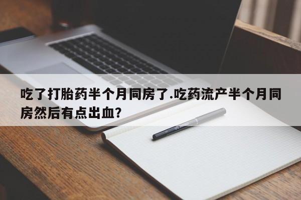 吃什么东西容易导致流产吃了打胎药半个月同房了.吃药流产半个月同房然后有点出血？