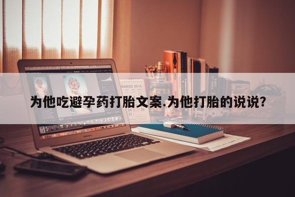 吃什么东西容易导致流产为他吃避孕药打胎文案.为他打胎的说说？