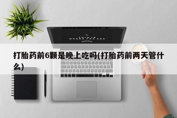 吃什么东西容易导致流产打胎药前6颗是晚上吃吗(打胎药前两天管什么)