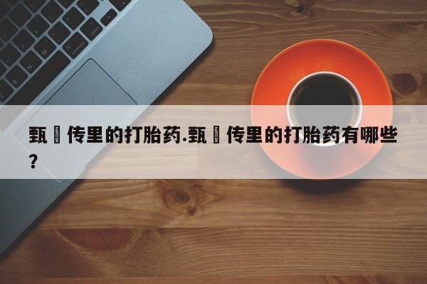 吃什么东西容易导致流产甄嬛传里的打胎药.甄嬛传里的打胎药有哪些？