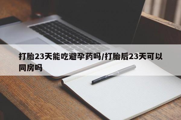 吃什么东西容易导致流产打胎23天能吃避孕药吗/打胎后23天可以同房吗