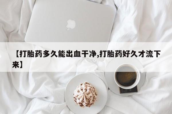 吃什么东西容易导致流产【打胎药多久能出血干净,打胎药好久才流下来】