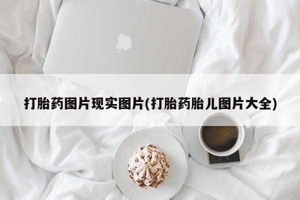 吃什么东西容易导致流产打胎药图片现实图片(打胎药胎儿图片大全)