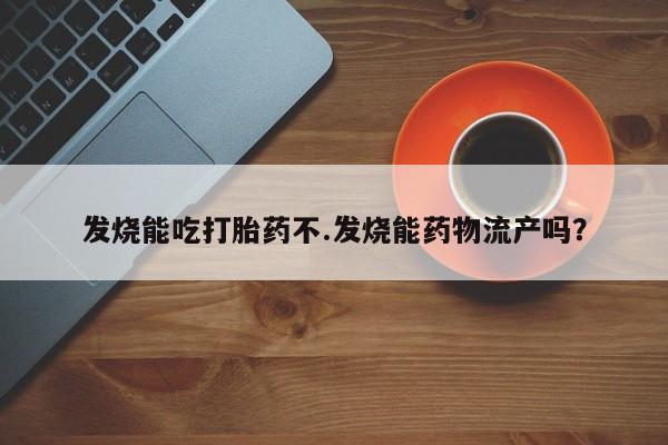 吃什么东西容易导致流产发烧能吃打胎药不.发烧能药物流产吗？