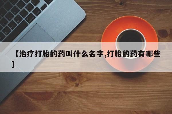 吃什么东西容易导致流产【治疗打胎的药叫什么名字,打胎的药有哪些】