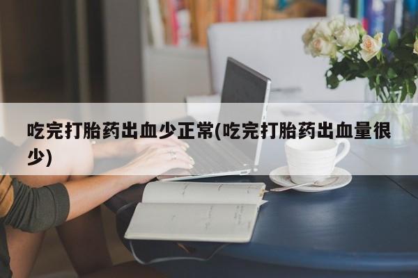 吃什么东西容易导致流产吃完打胎药出血少正常(吃完打胎药出血量很少)