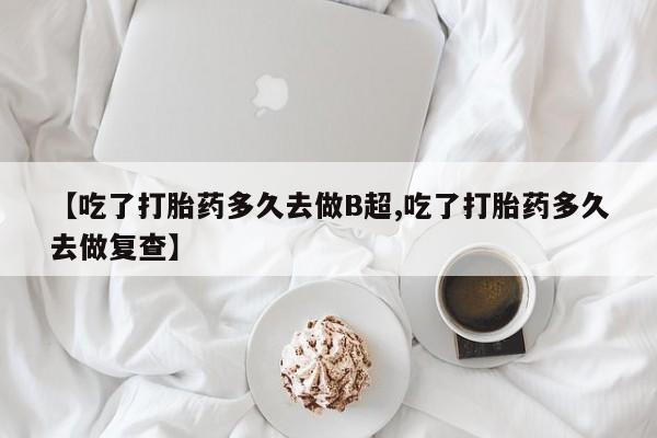 吃什么东西容易导致流产【吃了打胎药多久去做B超,吃了打胎药多久去做复查】