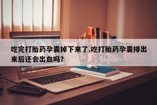 吃什么东西容易导致流产吃完打胎药孕囊掉下来了.吃打胎药孕囊排出来后还会出血吗？