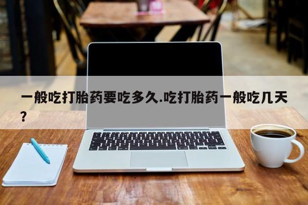 吃什么东西容易导致流产一般吃打胎药要吃多久.吃打胎药一般吃几天？