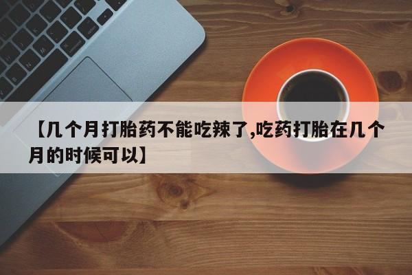 吃什么东西容易导致流产【几个月打胎药不能吃辣了,吃药打胎在几个月的时候可以】