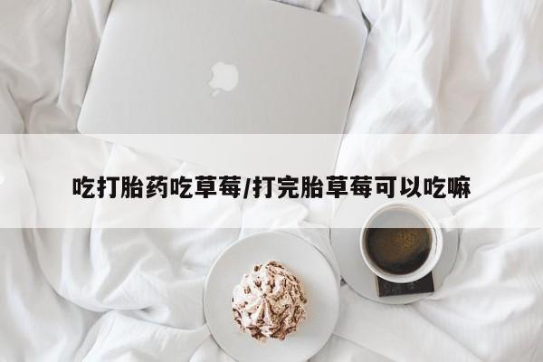 吃什么东西容易导致流产吃打胎药吃草莓/打完胎草莓可以吃嘛