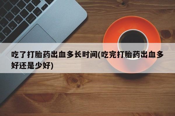 吃什么东西容易导致流产吃了打胎药出血多长时间(吃完打胎药出血多好还是少好)