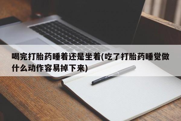 吃什么东西容易导致流产喝完打胎药睡着还是坐着(吃了打胎药睡觉做什么动作容易掉下来)