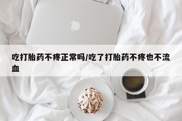 吃什么东西容易导致流产吃打胎药不疼正常吗/吃了打胎药不疼也不流血