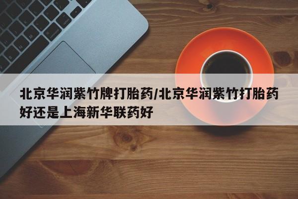 吃什么东西容易导致流产北京华润紫竹牌打胎药/北京华润紫竹打胎药好还是上海新华联药好