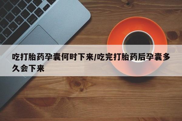 吃什么东西容易导致流产吃打胎药孕囊何时下来/吃完打胎药后孕囊多久会下来