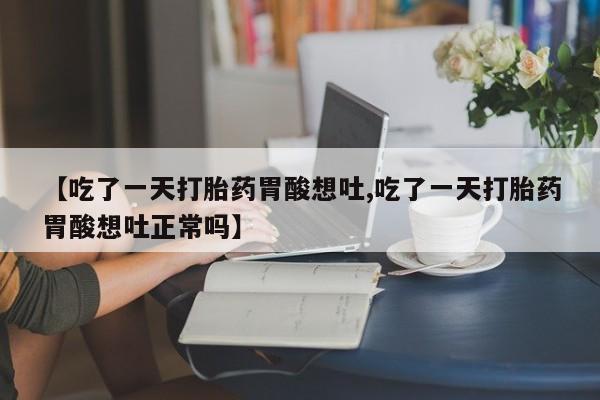 吃什么东西容易导致流产【吃了一天打胎药胃酸想吐,吃了一天打胎药胃酸想吐正常吗】