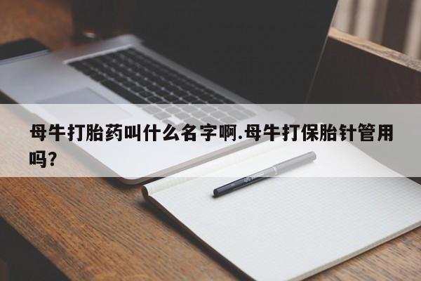吃什么东西容易导致流产母牛打胎药叫什么名字啊.母牛打保胎针管用吗？