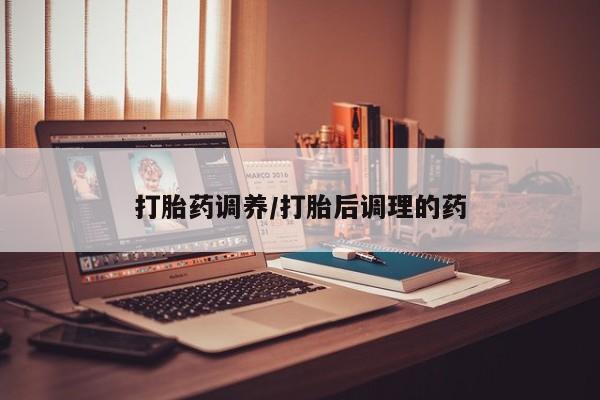 吃什么东西容易导致流产打胎药调养/打胎后调理的药