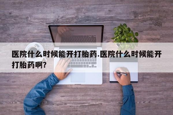 吃什么东西容易导致流产医院什么时候能开打胎药.医院什么时候能开打胎药啊？
