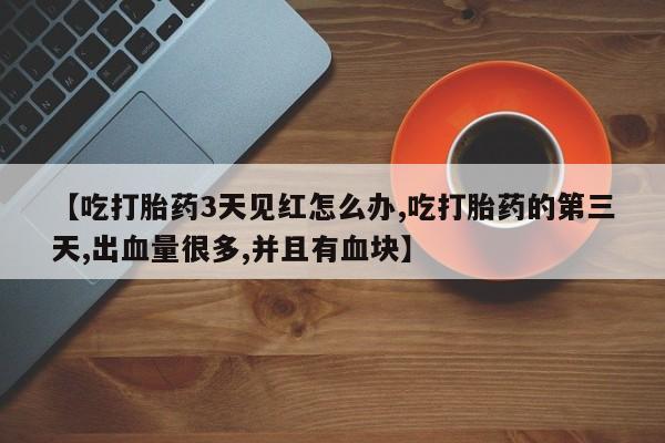 吃什么东西容易导致流产【吃打胎药3天见红怎么办,吃打胎药的第三天,出血量很多,并且有血块】