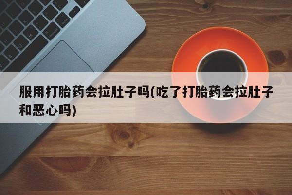 吃什么东西容易导致流产服用打胎药会拉肚子吗(吃了打胎药会拉肚子和恶心吗)