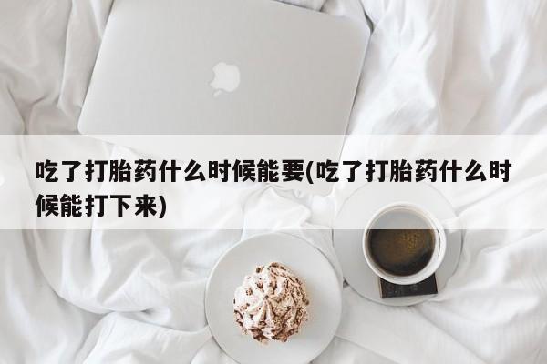 吃什么东西容易导致流产吃了打胎药什么时候能要(吃了打胎药什么时候能打下来)
