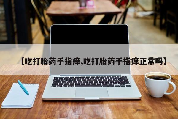 吃什么东西容易导致流产【吃打胎药手指痒,吃打胎药手指痒正常吗】