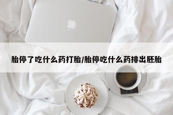 吃什么东西容易导致流产胎停了吃什么药打胎/胎停吃什么药排出胚胎