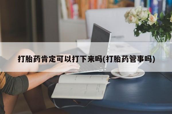 吃什么东西容易导致流产打胎药肯定可以打下来吗(打胎药管事吗)