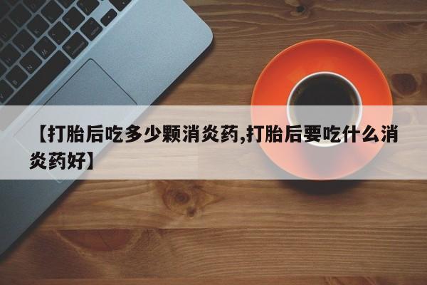 吃什么东西容易导致流产【打胎后吃多少颗消炎药,打胎后要吃什么消炎药好】