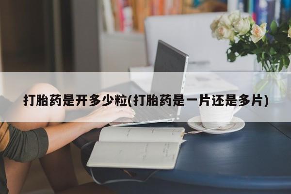 吃什么东西容易导致流产打胎药是开多少粒(打胎药是一片还是多片)