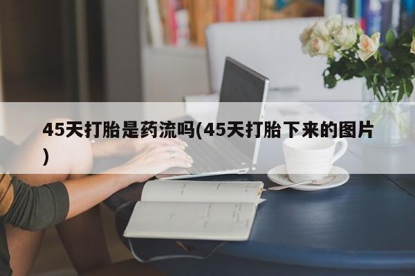 吃什么东西容易导致流产45天打胎是药流吗(45天打胎下来的图片)