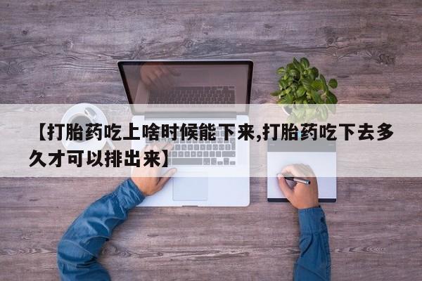 吃什么东西容易导致流产【打胎药吃上啥时候能下来,打胎药吃下去多久才可以排出来】