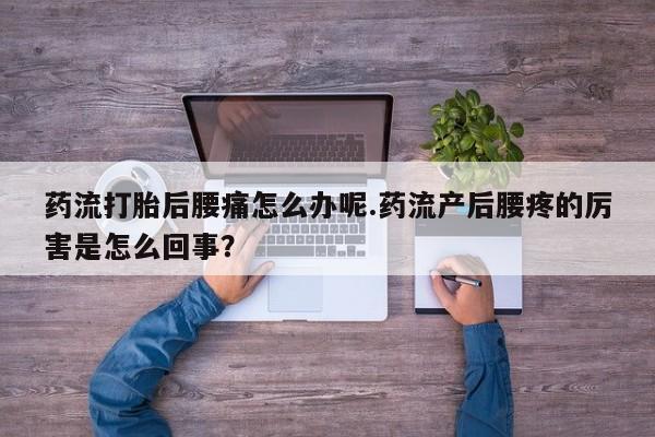 吃什么东西容易导致流产药流打胎后腰痛怎么办呢.药流产后腰疼的厉害是怎么回事？
