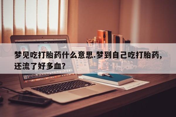 吃什么东西容易导致流产梦见吃打胎药什么意思.梦到自己吃打胎药,还流了好多血？