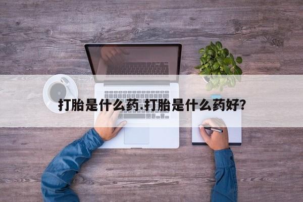 吃什么东西容易导致流产打胎是什么药.打胎是什么药好？