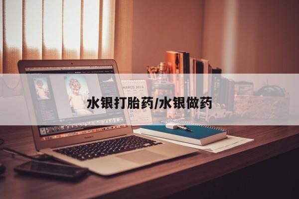 吃什么东西容易导致流产水银打胎药/水银做药